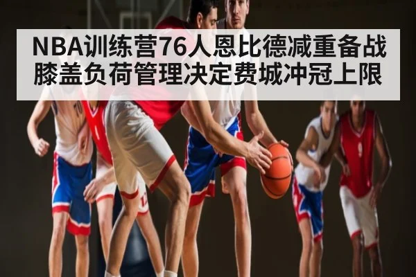 NBA训练营76人恩比德减重备战 膝盖负荷管理决定费城冲冠上限