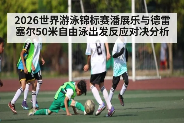 2026世界游泳锦标赛潘展乐与德雷塞尔50米自由泳出发反应对决分析