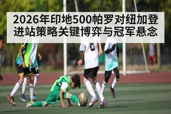 2026年印地500帕罗对纽加登进站策略关键博弈与冠军悬念