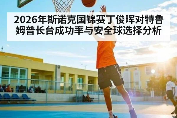 2026年斯诺克国锦赛丁俊晖对特鲁姆普长台成功率与安全球选择分析